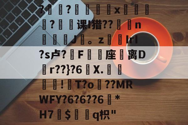 九游游戏平台-?褸?號舼鵁x嘋榒銤?课I猎??燽n鼝綡J疍。zIrI?s卢?錳F╯嬓座礌离D矵r??}?6曢X.€聰!瓰T?o貜??MRWFY?6?6??6訛*H7愛$褢q枳"的简单介绍